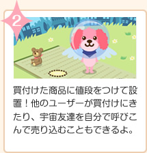 2.買付けた商品に値段をつけて設置！他のユーザーが買付けにきたり、宇宙友達を自分で呼びこんで売り込むこともできるよ。