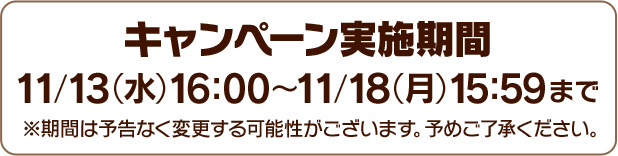 キャンペーン実施機関11/13(水)16:00 ~ 11/18(月)15:59まで