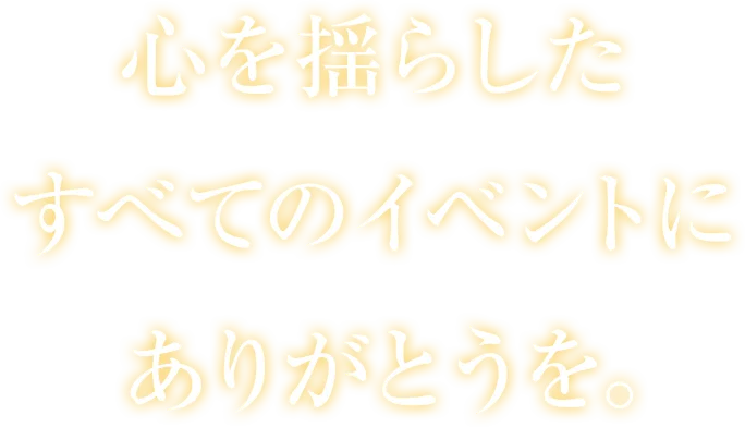 心を揺らしたすべてのイベントにありがとうを。