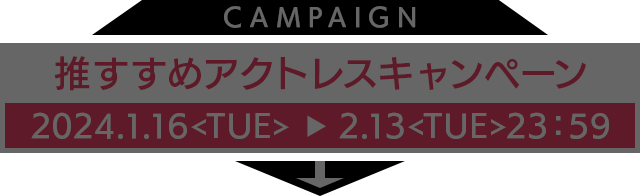 推すすめアクトレスキャンペーン 2024.1.16<TUE>〜2.13<TUE>23:59
