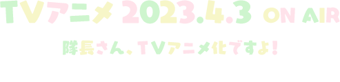 TVアニメ 2023.4.3 ONAIR 隊長さん、TVアニメ化ですよ! TOKYO MX/BS日テレ/MBS/dアニメストア ほか