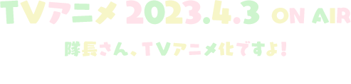 TVアニメ 2023.4.3 ONAIR 隊長さん、TVアニメ化ですよ！ TOKYO MX/BS日テレ/MBS/dアニメストア ほか