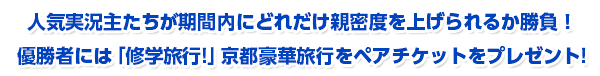 人気実況主たちが期間内にどれだけ親密度を上げられるか勝負！
優勝者には「修学旅行！」京都豪華旅行をペアチケットをプレゼント!