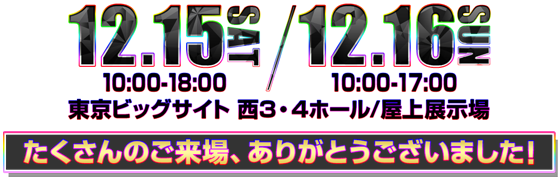 12.15 SAT 10:00-18:00(最終入場17:00) / 12.16 SUN (最終入場 16:00)東京ビッグサイト西３・４ホール / 屋上広場