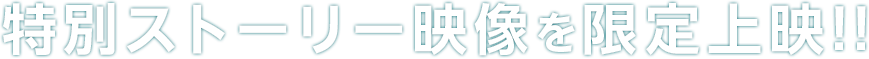 特別ストーリー映像を限定上映!