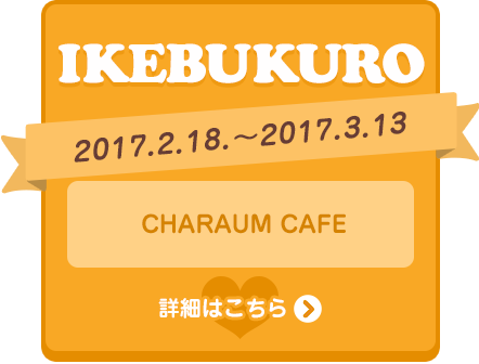 IKEBUKURO 2017.2.18.～2017.3.13 CHARAUM CAFE