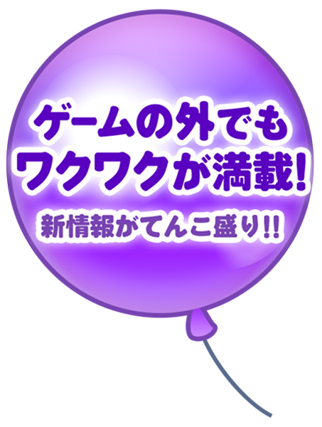 ゲームの外でもワクワクが満載！新情報がてんこ盛り!!