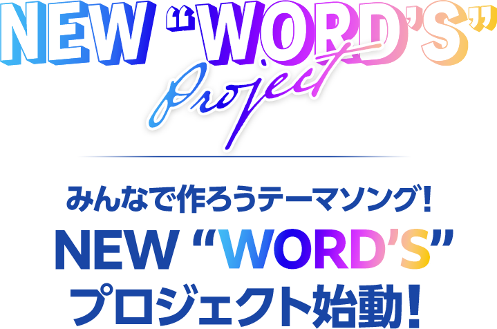 NEW “WORD’S” PROJECT みんなで作ろうテーマソング！ NEW “WORD’S” プロジェクト始動！