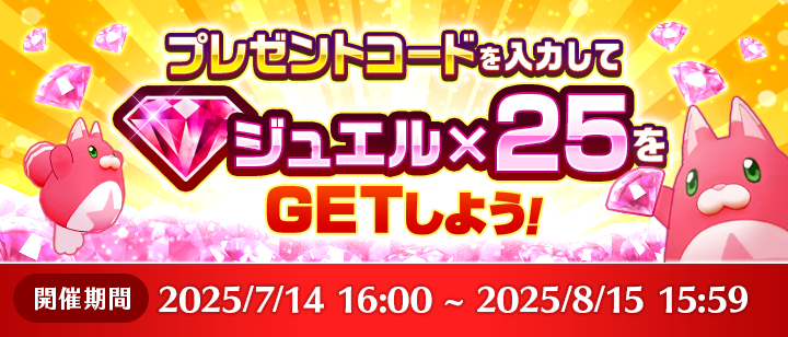 プレゼントコードを入力してジュエル×25をGETしよう！　開催期間　2025/7/14 16:00 ~ 2025/8/15 15:59