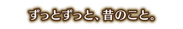 ずっとずっと、昔のこと。
