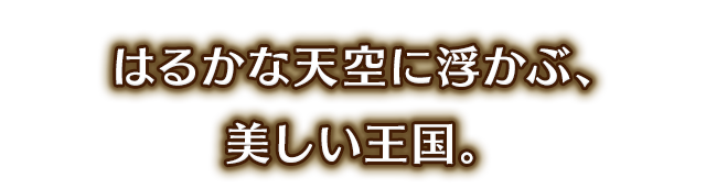 はるかな天空に浮かぶ、美しい王国。
