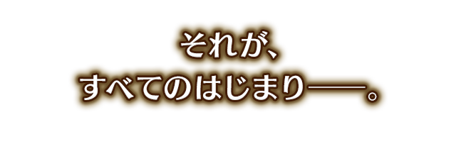 それが、すべてのはじまり――。